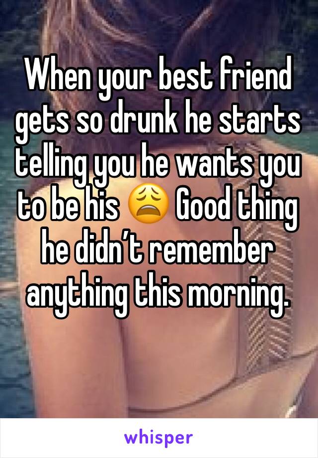 When your best friend gets so drunk he starts telling you he wants you to be his 😩 Good thing he didn’t remember anything this morning.