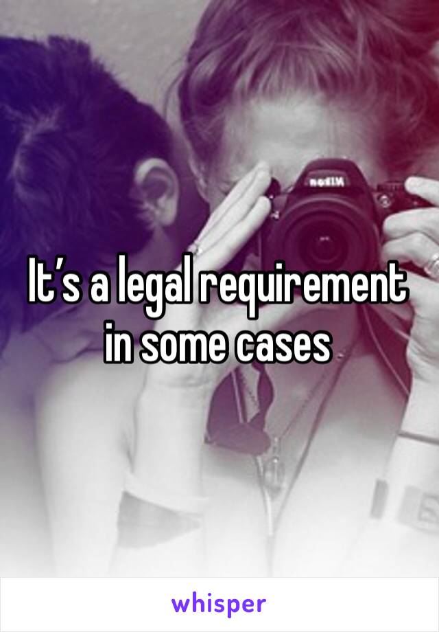 It’s a legal requirement in some cases 