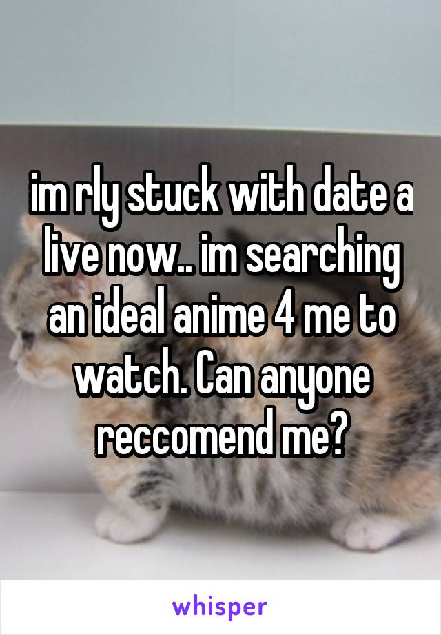 im rly stuck with date a live now.. im searching an ideal anime 4 me to watch. Can anyone reccomend me?