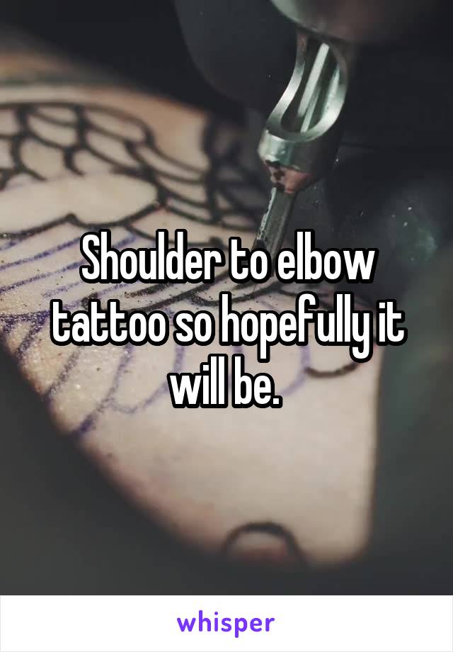 Shoulder to elbow tattoo so hopefully it will be. 