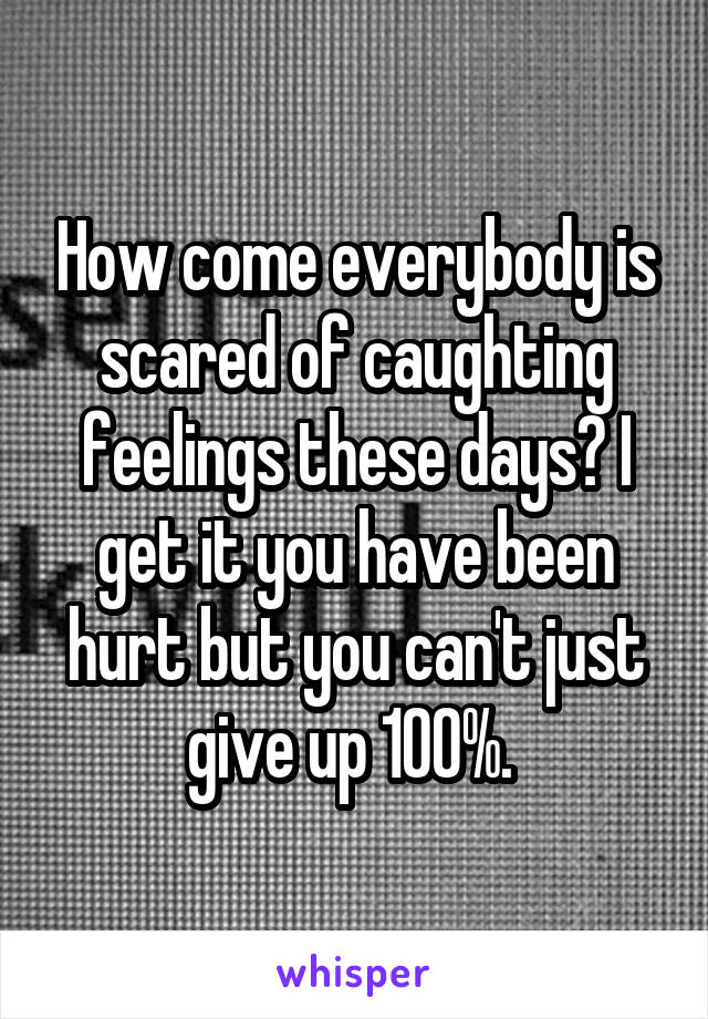 How come everybody is scared of caughting feelings these days? I get it you have been hurt but you can't just give up 100%. 