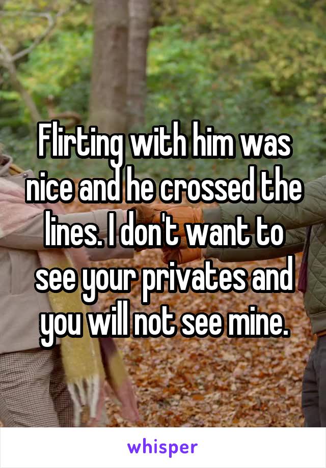 Flirting with him was nice and he crossed the lines. I don't want to see your privates and you will not see mine.