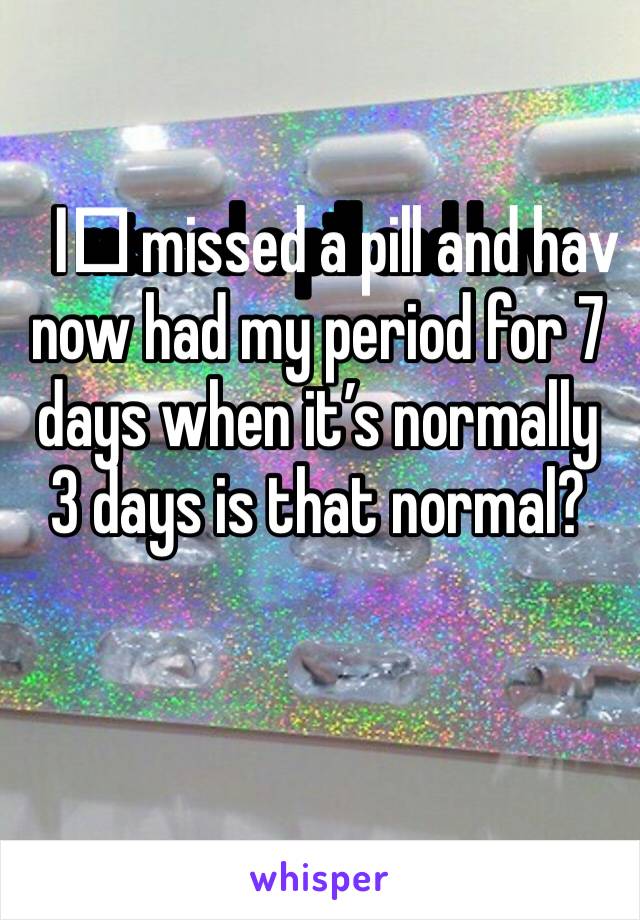 I️ missed a pill and have now had my period for 7 days when it’s normally 3 days is that normal?