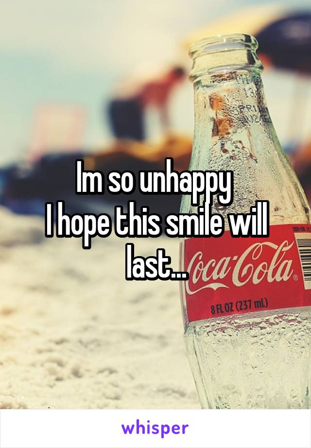 Im so unhappy 
I hope this smile will last...