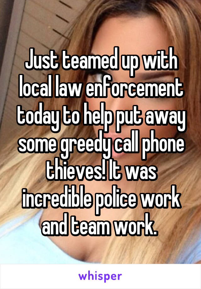 Just teamed up with local law enforcement today to help put away some greedy call phone thieves! It was incredible police work and team work. 