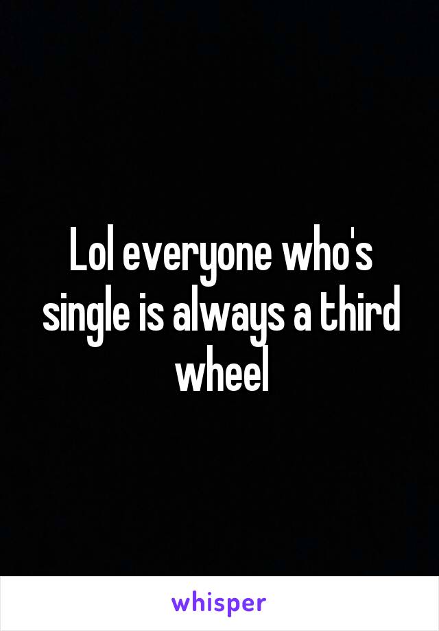 Lol everyone who's single is always a third wheel