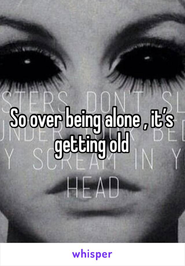 So over being alone , it’s getting old 