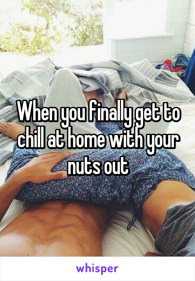 When you finally get to chill at home with your nuts out