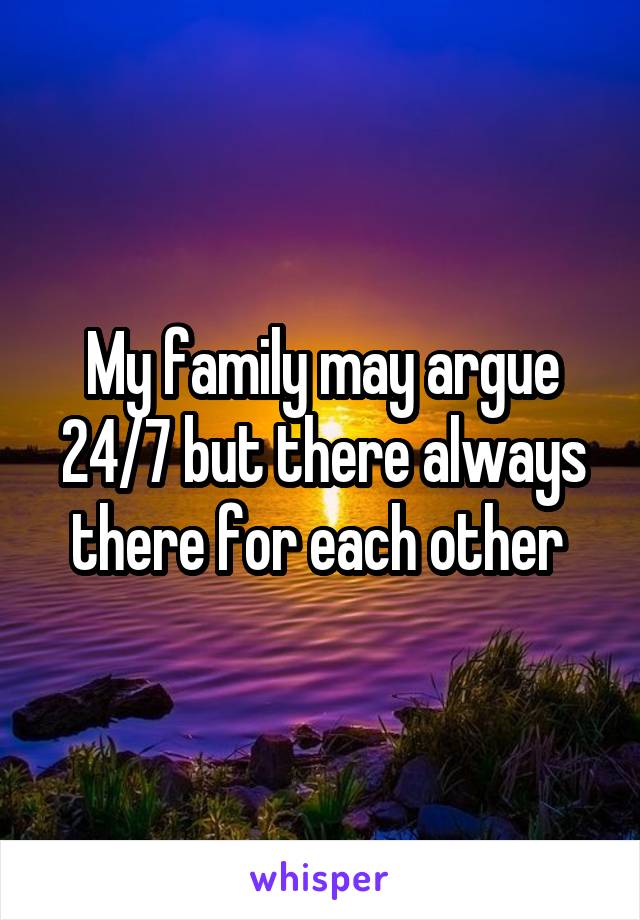 My family may argue 24/7 but there always there for each other 