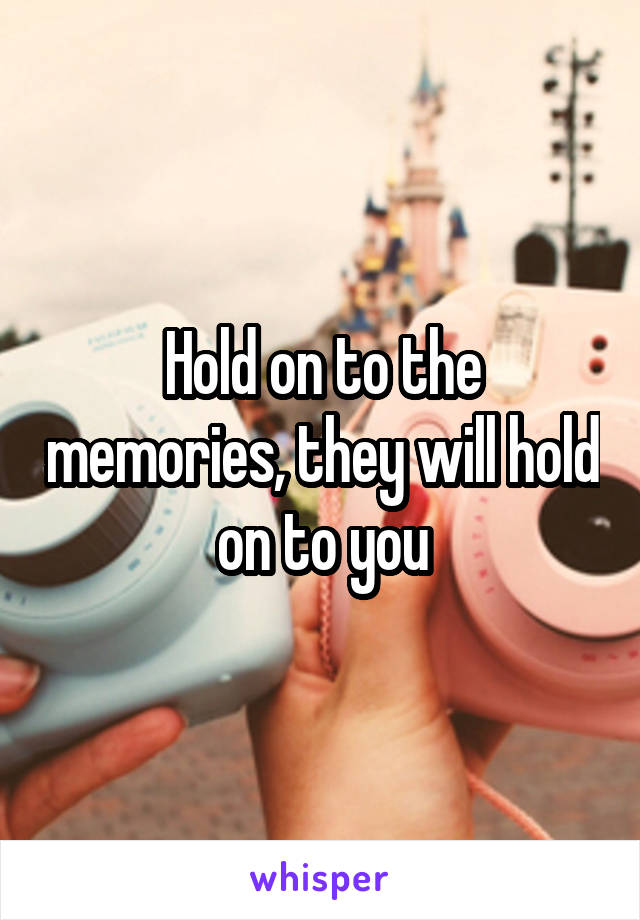 Hold on to the memories, they will hold on to you