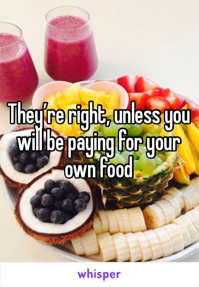 They’re right, unless you will be paying for your own food
