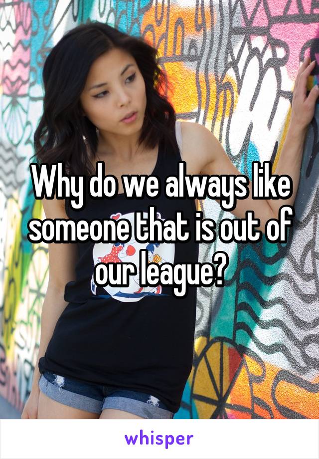 Why do we always like someone that is out of our league?