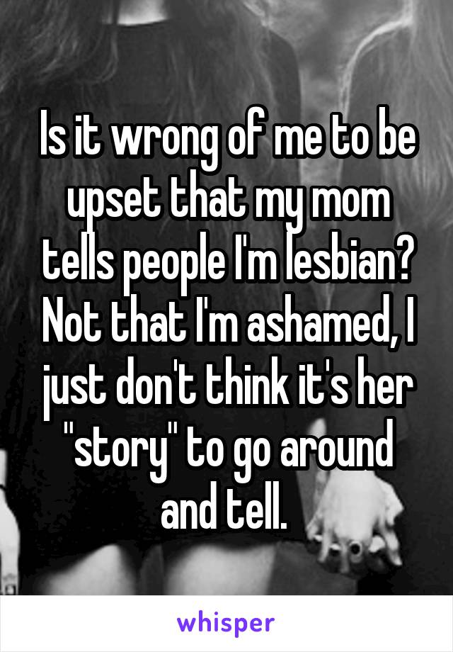 Is it wrong of me to be upset that my mom tells people I'm lesbian? Not that I'm ashamed, I just don't think it's her "story" to go around and tell. 