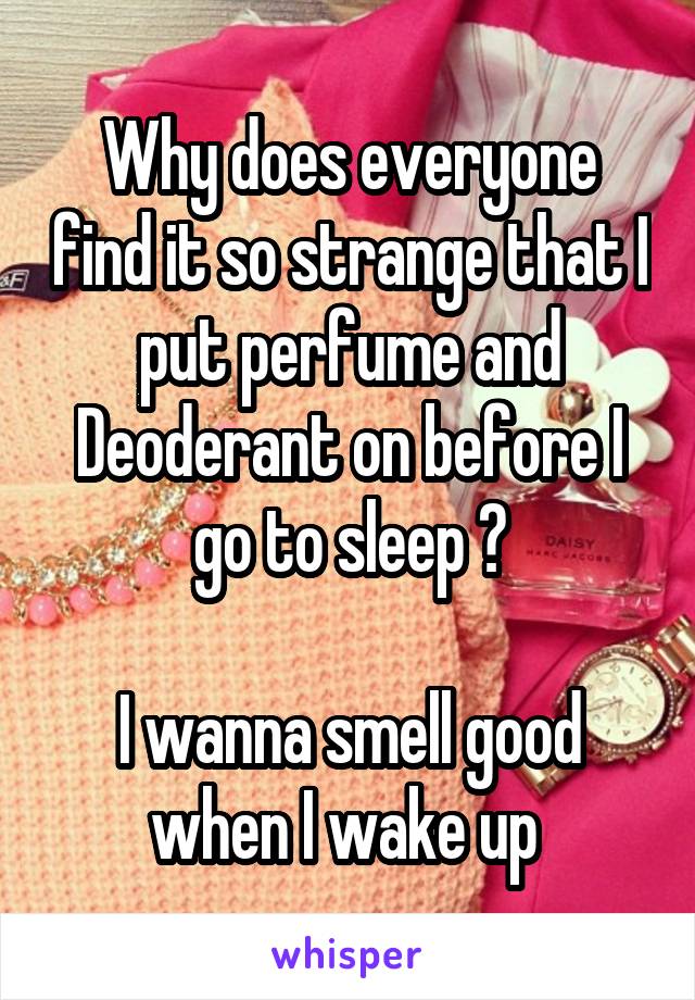 Why does everyone find it so strange that I put perfume and Deoderant on before I go to sleep ?

I wanna smell good when I wake up 