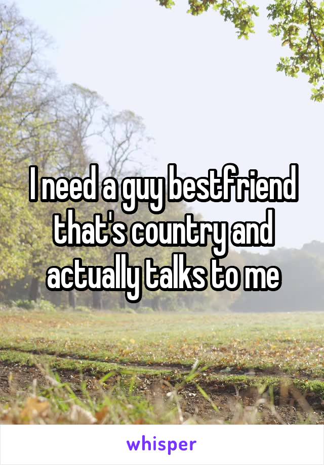 I need a guy bestfriend that's country and actually talks to me