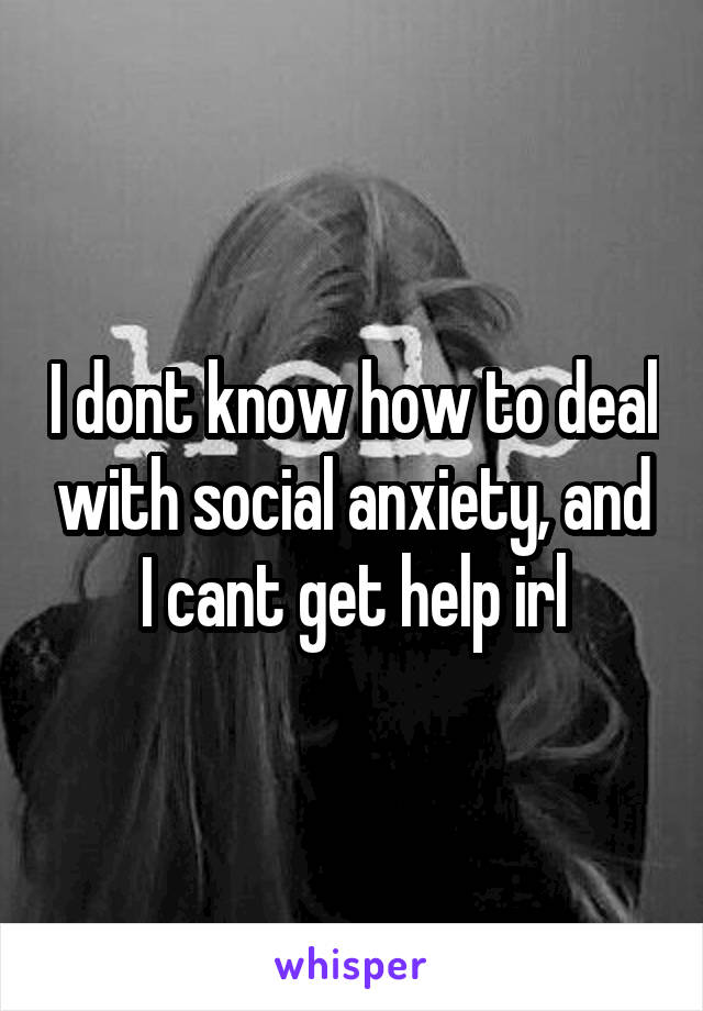 I dont know how to deal with social anxiety, and I cant get help irl