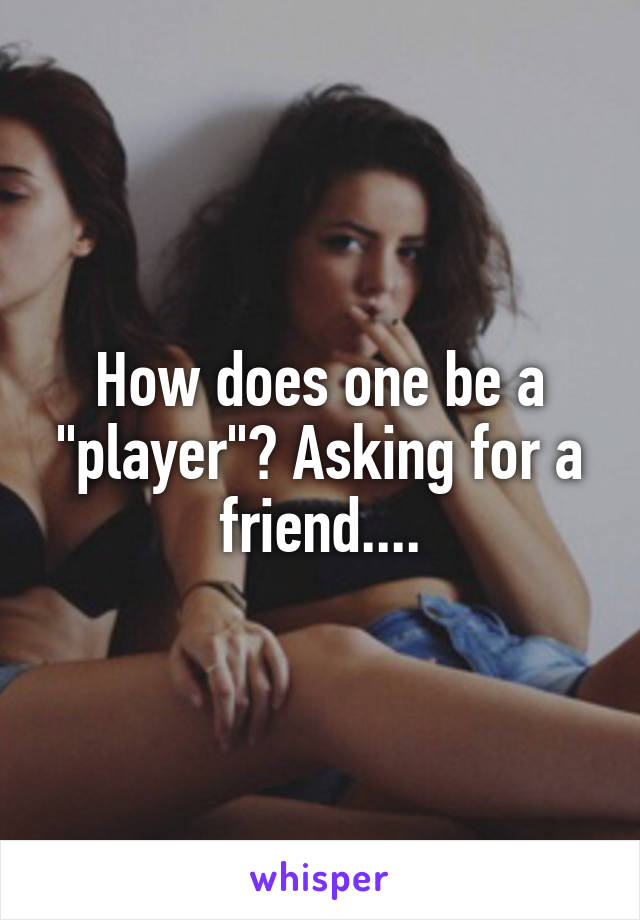 How does one be a "player"? Asking for a friend....