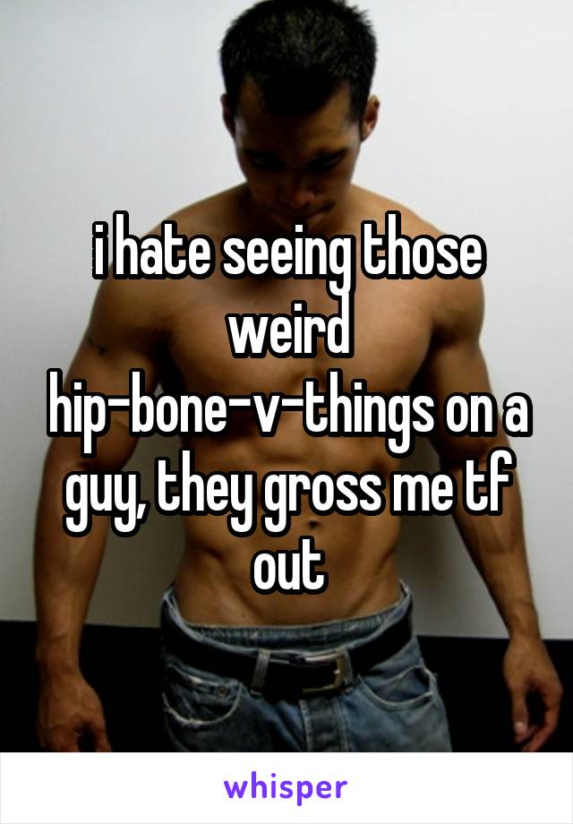 i hate seeing those weird hip-bone-v-things on a guy, they gross me tf out