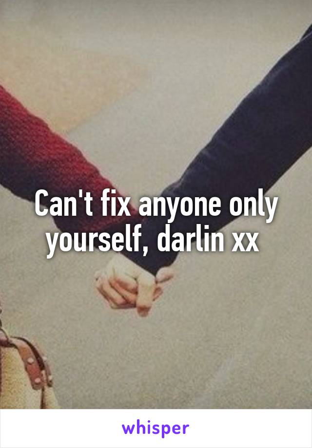 Can't fix anyone only yourself, darlin xx 