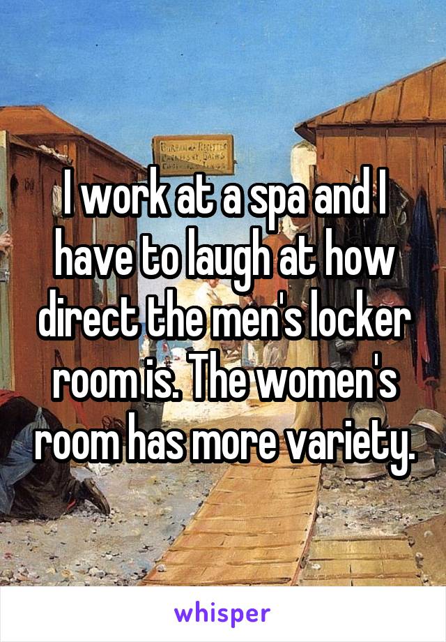 I work at a spa and I have to laugh at how direct the men's locker room is. The women's room has more variety.