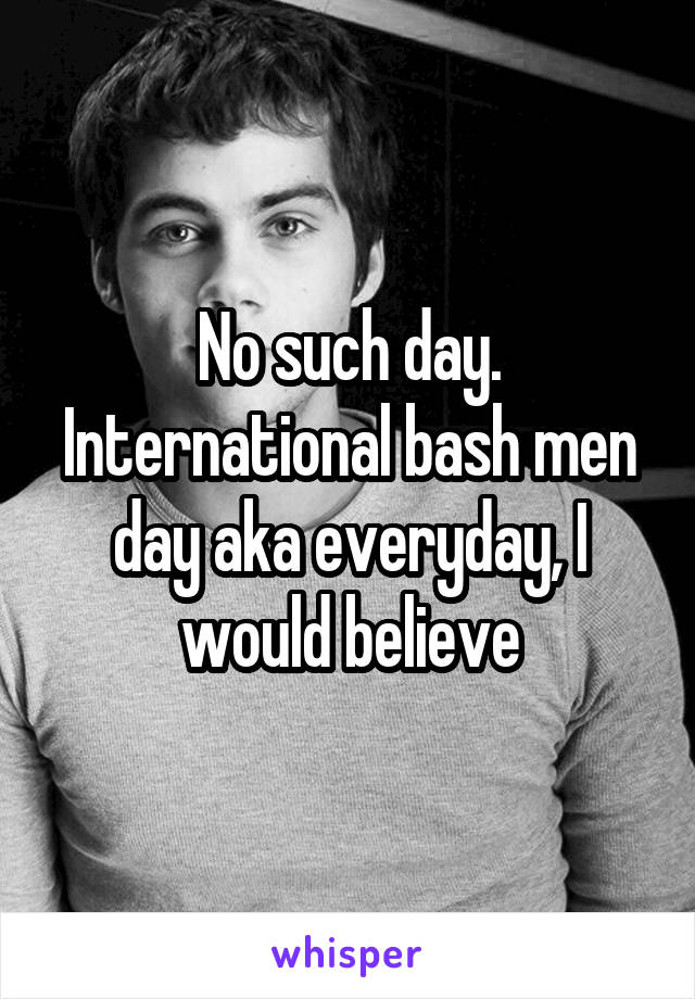 No such day. International bash men day aka everyday, I would believe