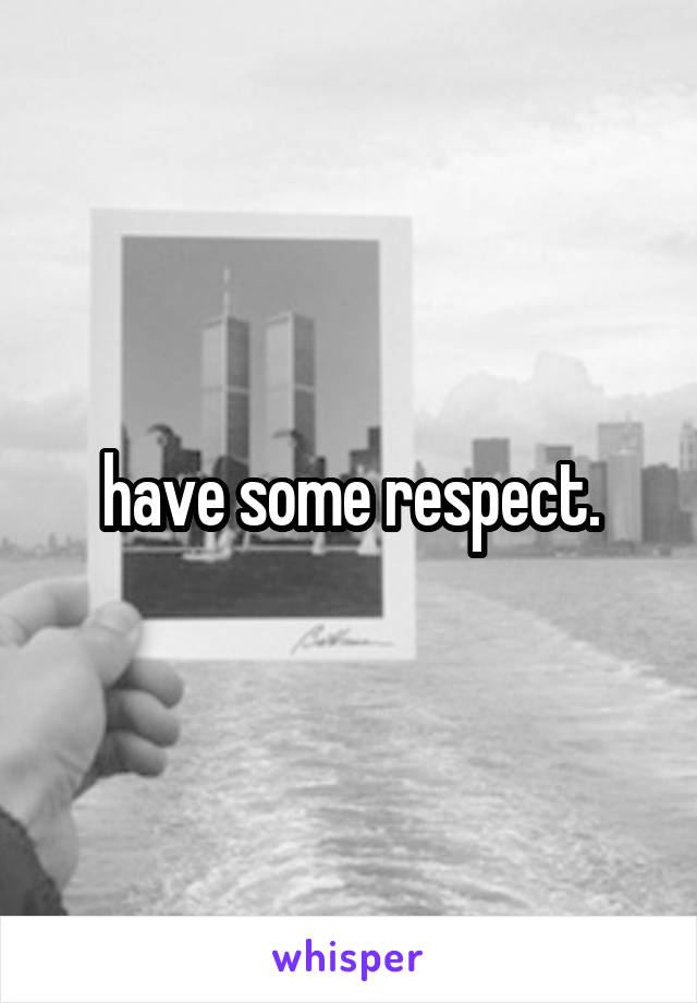 have some respect.