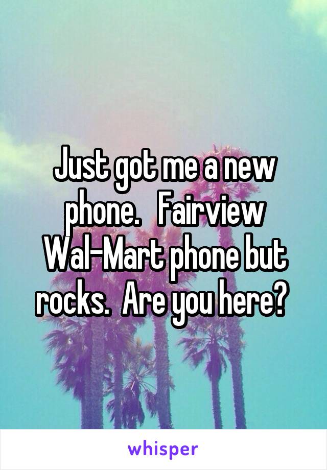 Just got me a new phone.   Fairview Wal-Mart phone but rocks.  Are you here? 