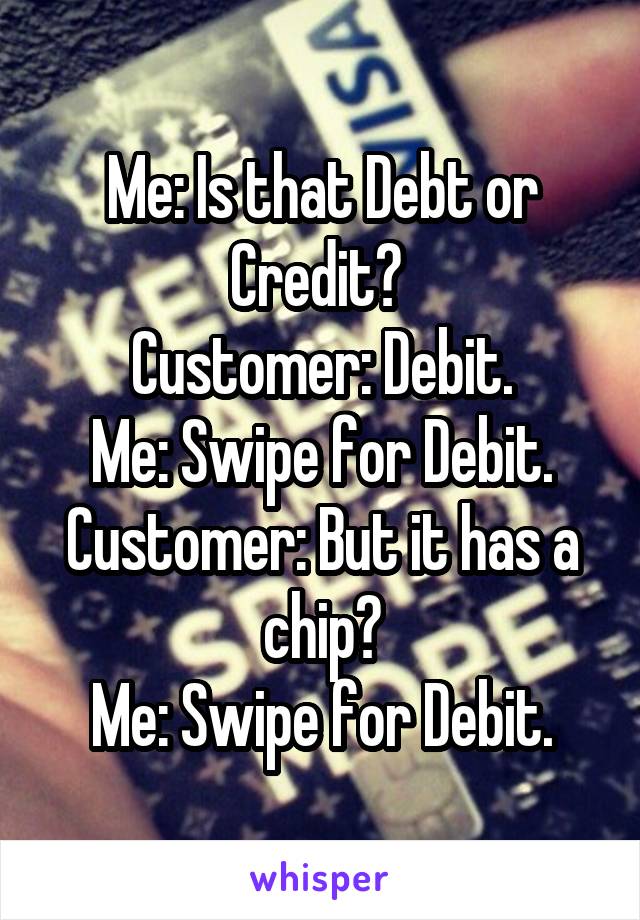 Me: Is that Debt or Credit? 
Customer: Debit.
Me: Swipe for Debit.
Customer: But it has a chip?
Me: Swipe for Debit.