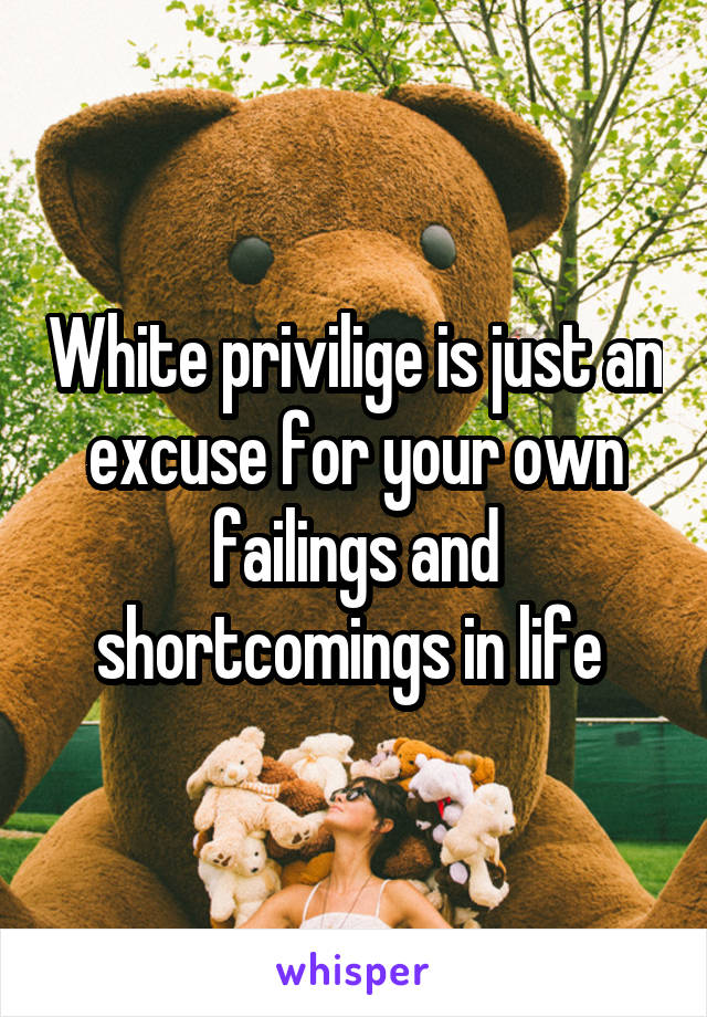 White privilige is just an excuse for your own failings and shortcomings in life 