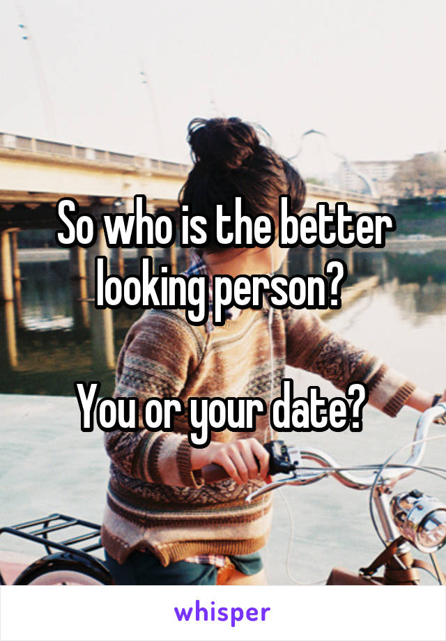 So who is the better looking person? 

You or your date? 