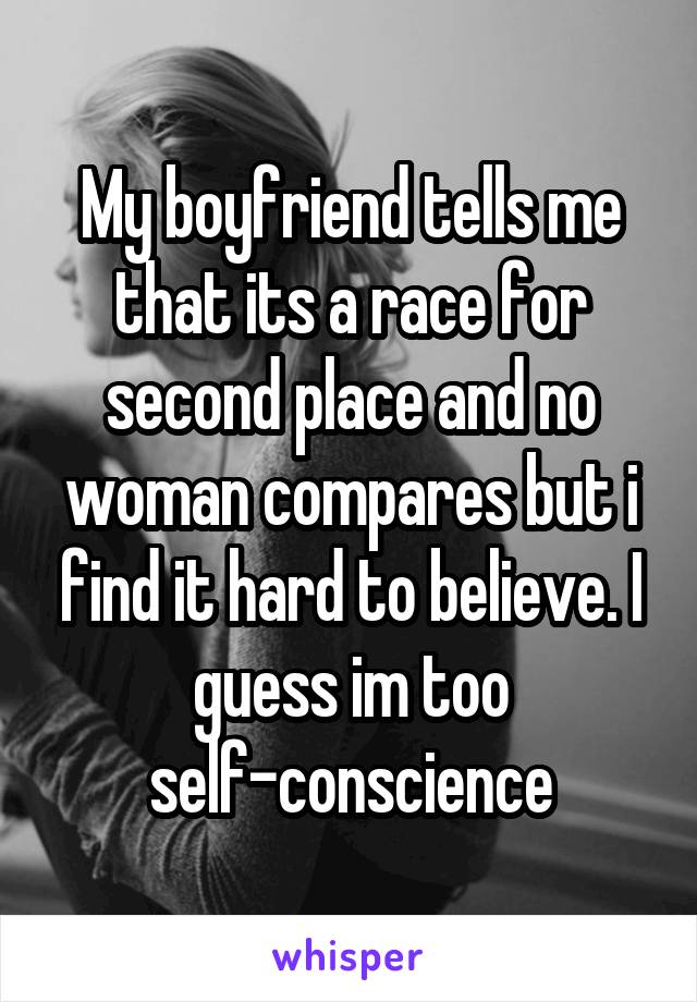 My boyfriend tells me that its a race for second place and no woman compares but i find it hard to believe. I guess im too self-conscience