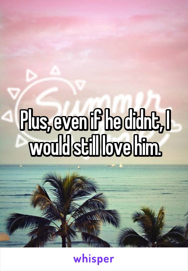 Plus, even if he didnt, I would still love him.