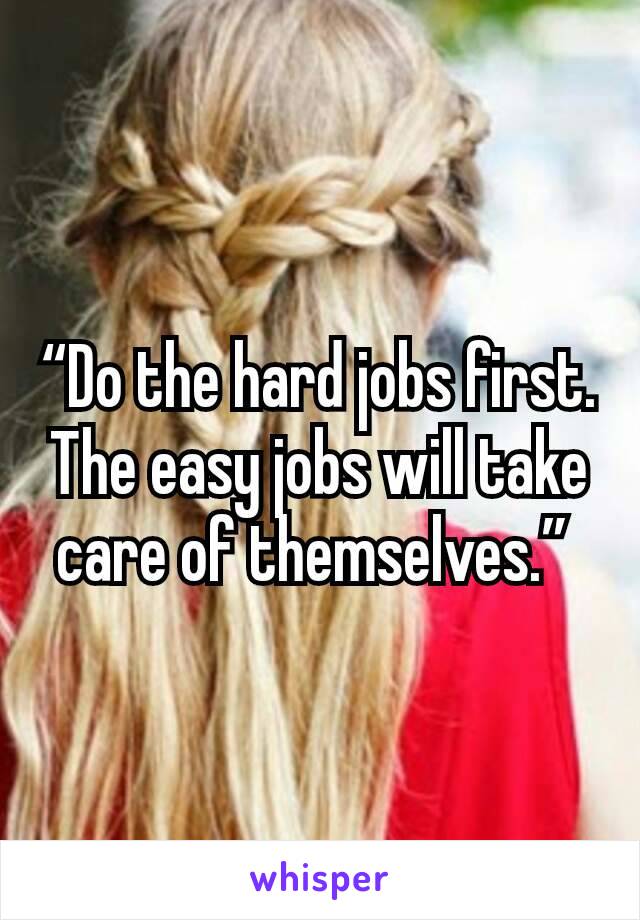 “Do the hard jobs first. The easy jobs will take care of themselves.” 