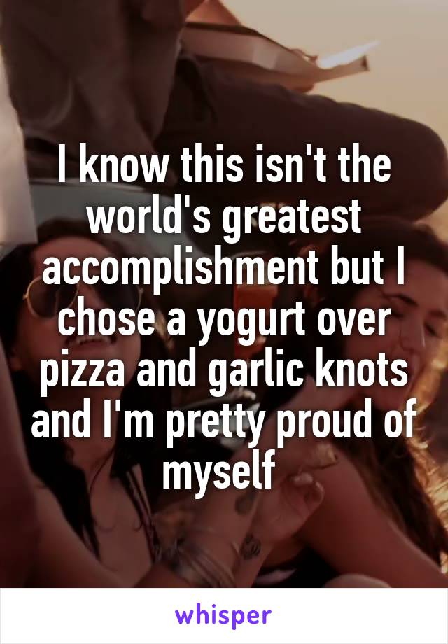 I know this isn't the world's greatest accomplishment but I chose a yogurt over pizza and garlic knots and I'm pretty proud of myself 