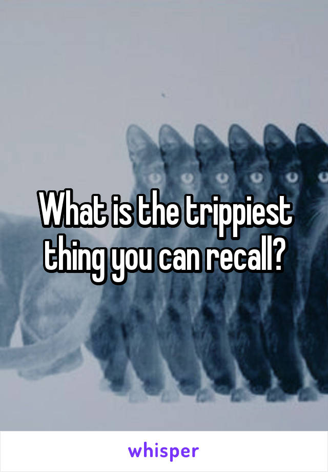 What is the trippiest thing you can recall?