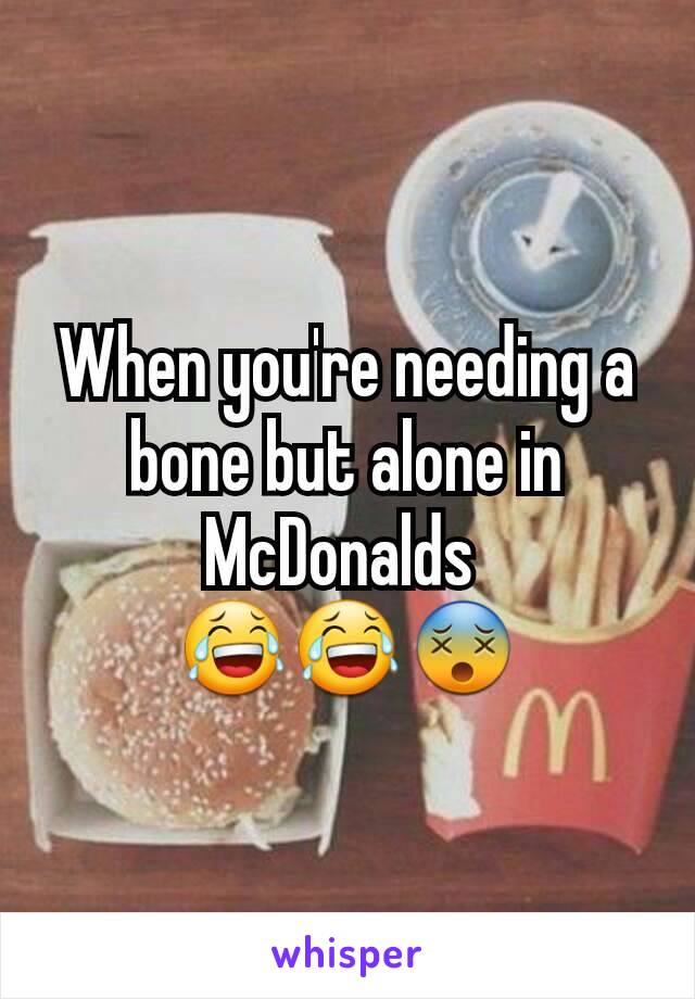 When you're needing a bone but alone in McDonalds 
😂😂😵