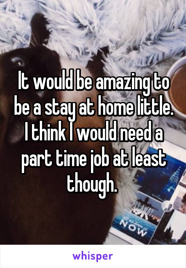 It would be amazing to be a stay at home little. I think I would need a part time job at least though. 