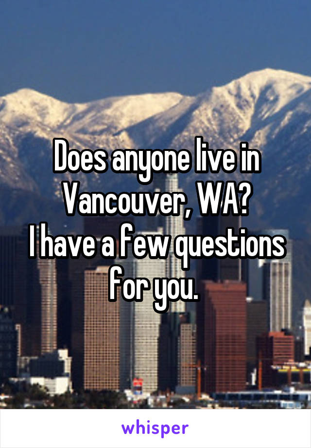 Does anyone live in Vancouver, WA?
I have a few questions for you. 