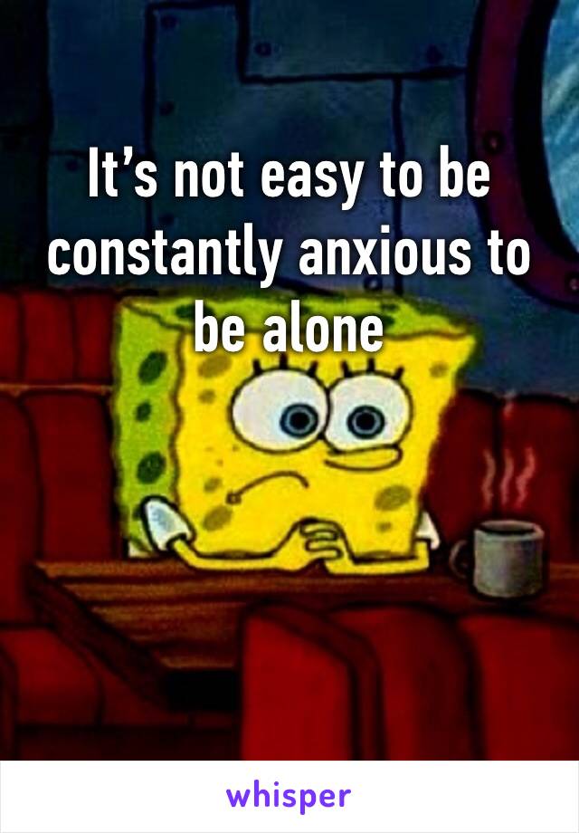 It’s not easy to be constantly anxious to be alone