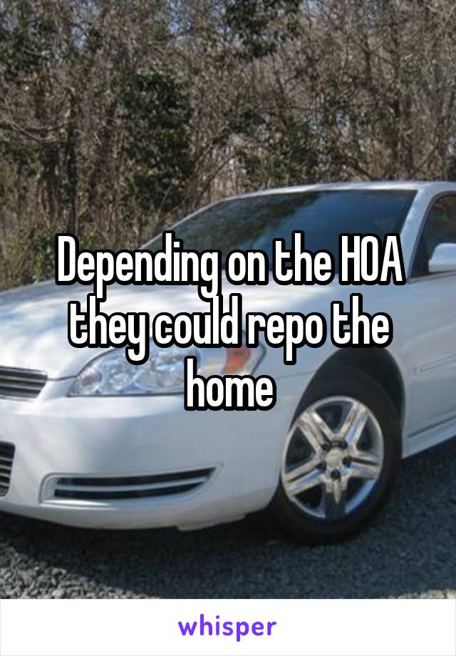 Depending on the HOA they could repo the home