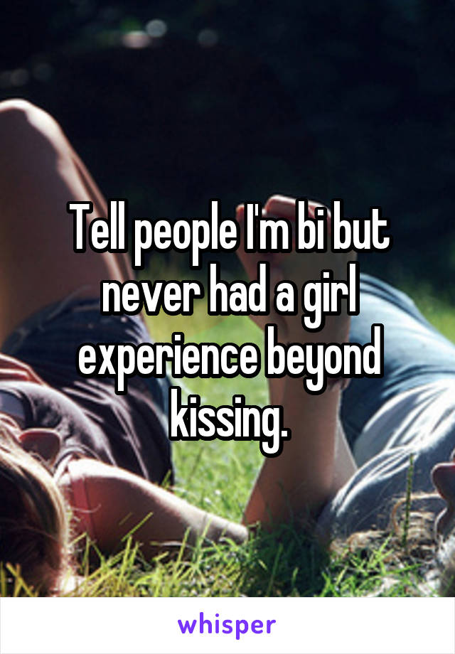 Tell people I'm bi but never had a girl experience beyond kissing.
