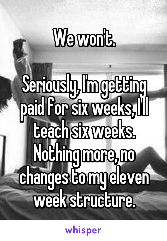 We won't.

Seriously, I'm getting paid for six weeks, I'll teach six weeks. Nothing more, no changes to my eleven week structure.
