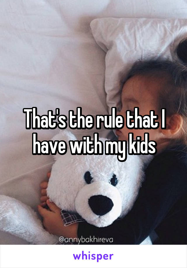 That's the rule that I have with my kids