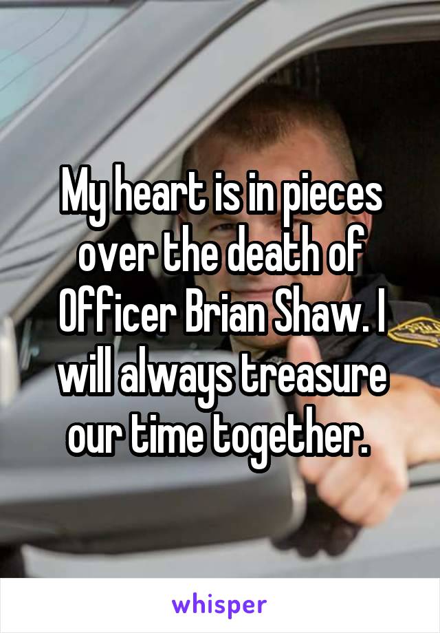 My heart is in pieces over the death of Officer Brian Shaw. I will always treasure our time together. 