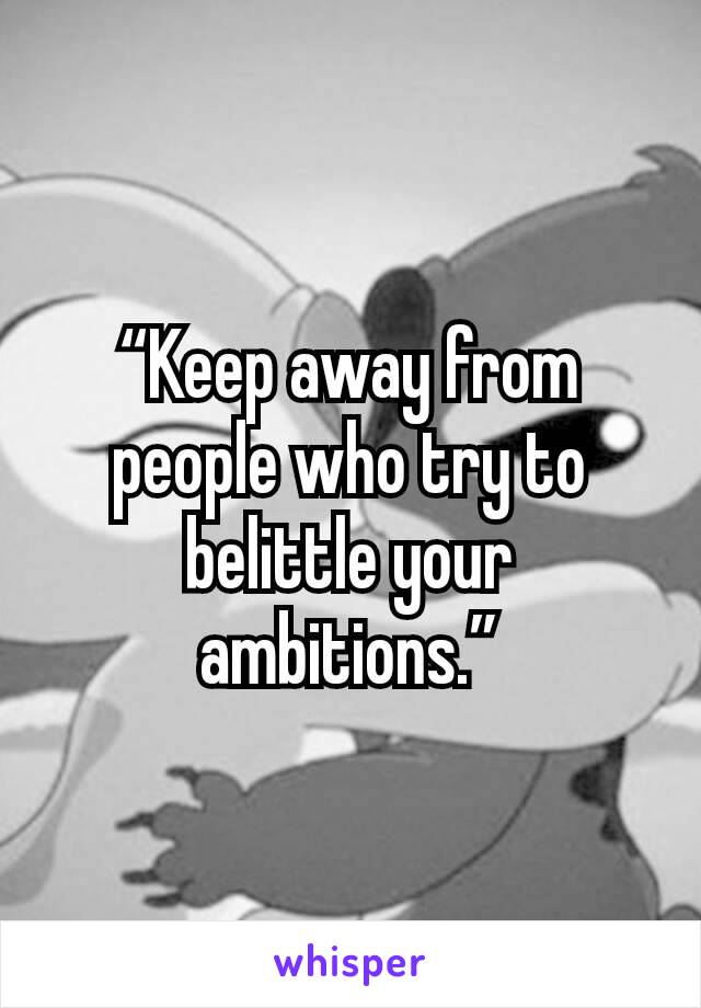 “Keep away from people who try to belittle your ambitions.”