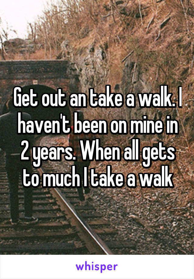 Get out an take a walk. I haven't been on mine in 2 years. When all gets to much I take a walk