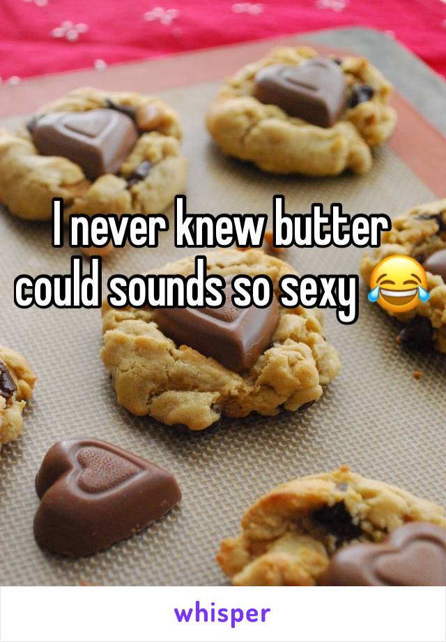 I never knew butter could sounds so sexy 😂