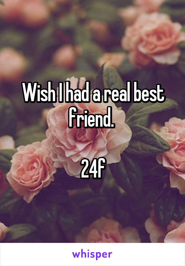 Wish I had a real best friend. 

24f