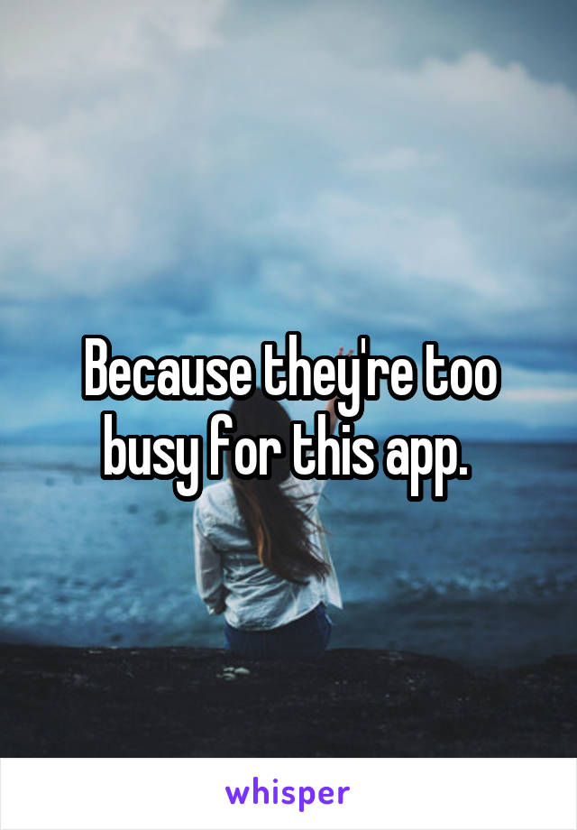 Because they're too busy for this app. 