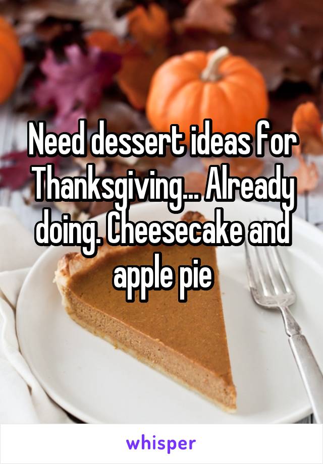 Need dessert ideas for Thanksgiving... Already doing. Cheesecake and apple pie
